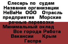 Слесарь по  судам › Название организации ­ НеВаНи, ООО › Отрасль предприятия ­ Морские, речные перевозки › Минимальный оклад ­ 90 000 - Все города Работа » Вакансии   . Крым,Гаспра